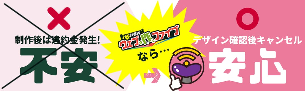 制作後は違約金発生!不安 非対面隊ウェブ作ファイブなら デザイン確認後キャンセル 安心